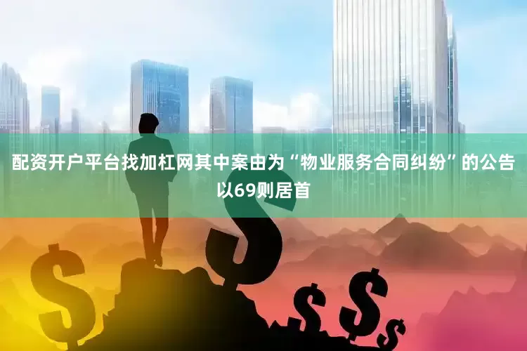 配资开户平台找加杠网其中案由为“物业服务合同纠纷”的公告以69则居首