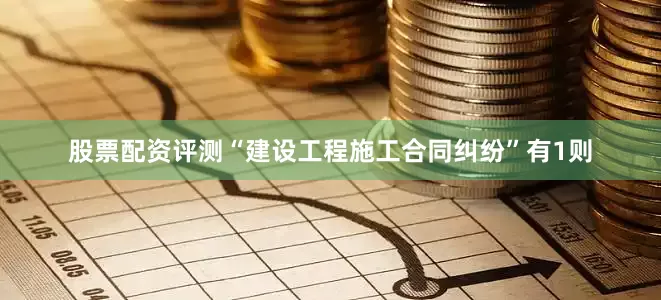 股票配资评测“建设工程施工合同纠纷”有1则