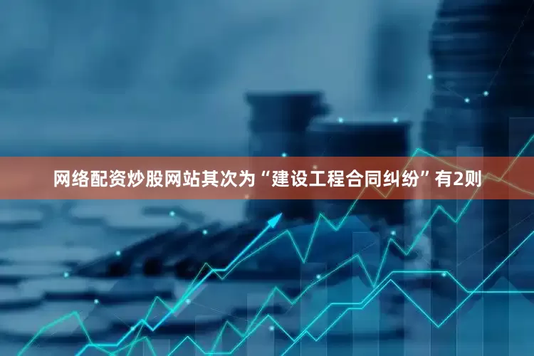 网络配资炒股网站其次为“建设工程合同纠纷”有2则