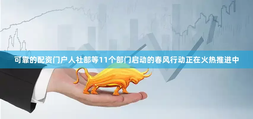 可靠的配资门户人社部等11个部门启动的春风行动正在火热推进中