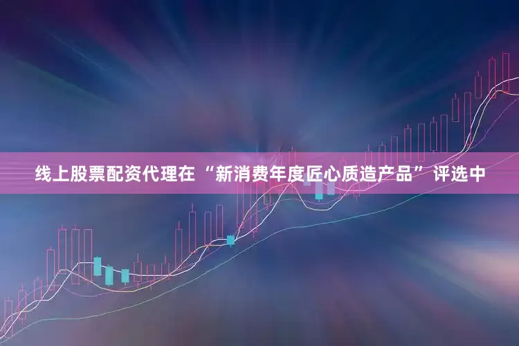 线上股票配资代理在 “新消费年度匠心质造产品” 评选中