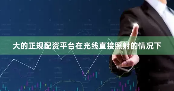 大的正规配资平台在光线直接照射的情况下