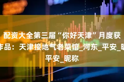 配资大全第三届“你好天津”月度获奖作品：天津接地气老菜馆_河东_平安_昵称