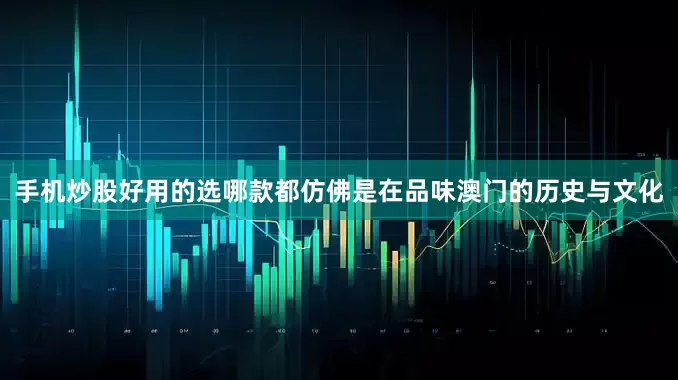 手机炒股好用的选哪款都仿佛是在品味澳门的历史与文化