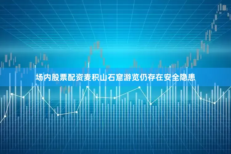 场内股票配资麦积山石窟游览仍存在安全隐患