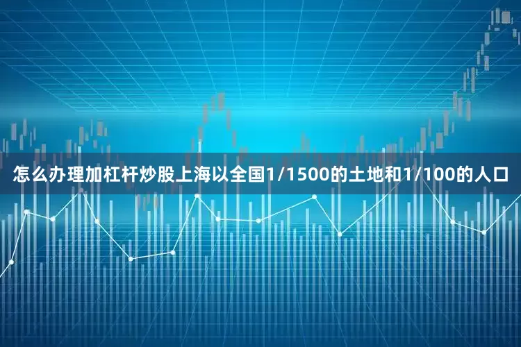 怎么办理加杠杆炒股上海以全国1/1500的土地和1/100的人口