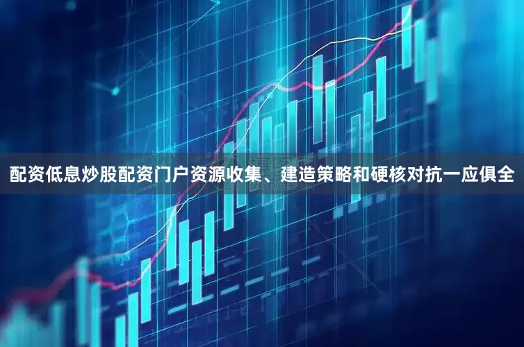 配资低息炒股配资门户资源收集、建造策略和硬核对抗一应俱全