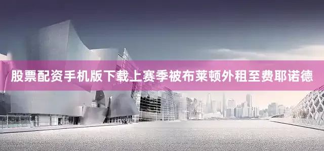 股票配资手机版下载上赛季被布莱顿外租至费耶诺德