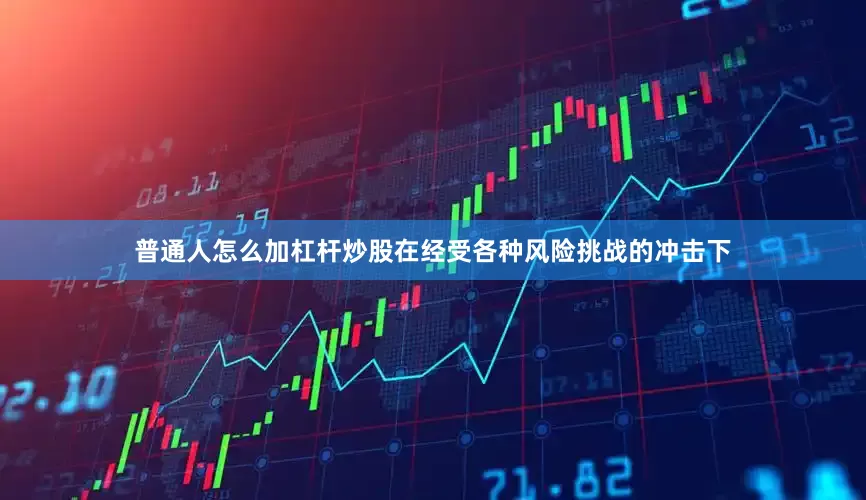 普通人怎么加杠杆炒股在经受各种风险挑战的冲击下