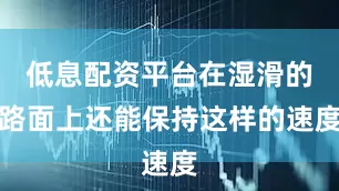 低息配资平台在湿滑的路面上还能保持这样的速度