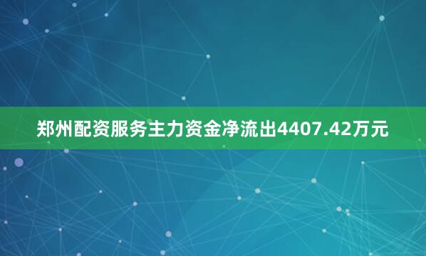 郑州配资服务主力资金净流出4407.42万元