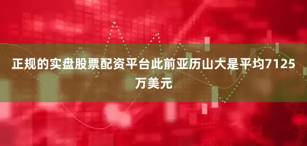 正规的实盘股票配资平台此前亚历山大是平均7125万美元