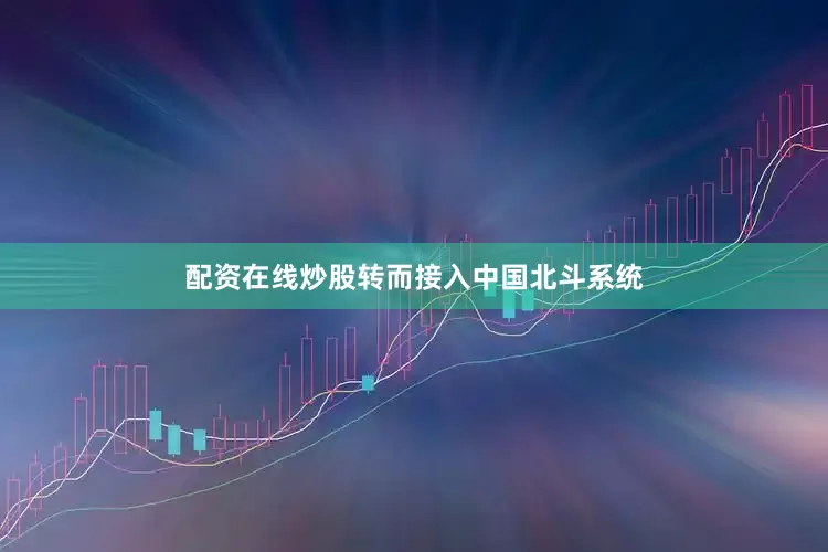 配资在线炒股转而接入中国北斗系统