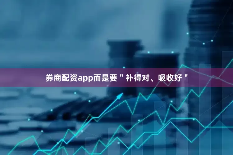 券商配资app而是要＂补得对、吸收好＂