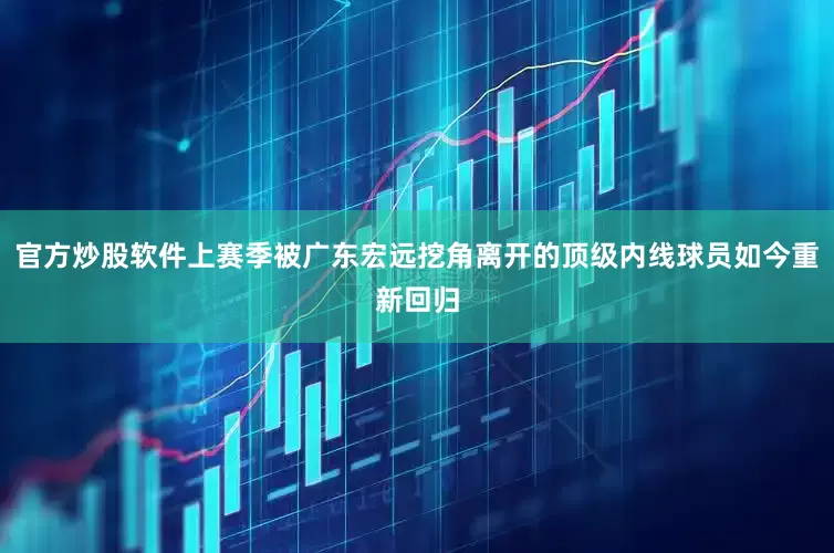 官方炒股软件上赛季被广东宏远挖角离开的顶级内线球员如今重新回归