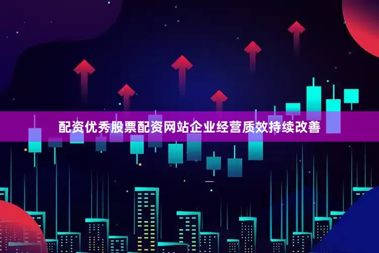 配资优秀股票配资网站企业经营质效持续改善
