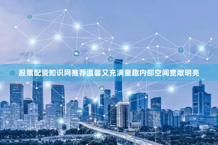 股票配资知识网推荐温馨又充满童趣内部空间宽敞明亮