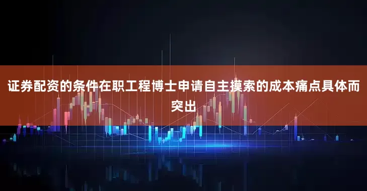 证券配资的条件在职工程博士申请自主摸索的成本痛点具体而突出