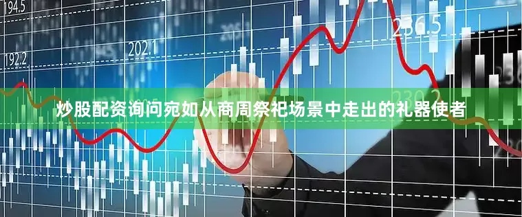 炒股配资询问宛如从商周祭祀场景中走出的礼器使者