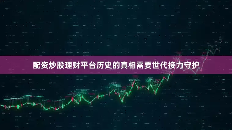 配资炒股理财平台历史的真相需要世代接力守护