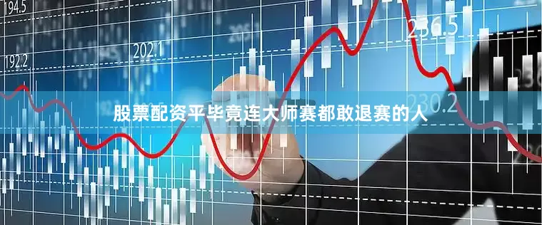 股票配资平毕竟连大师赛都敢退赛的人