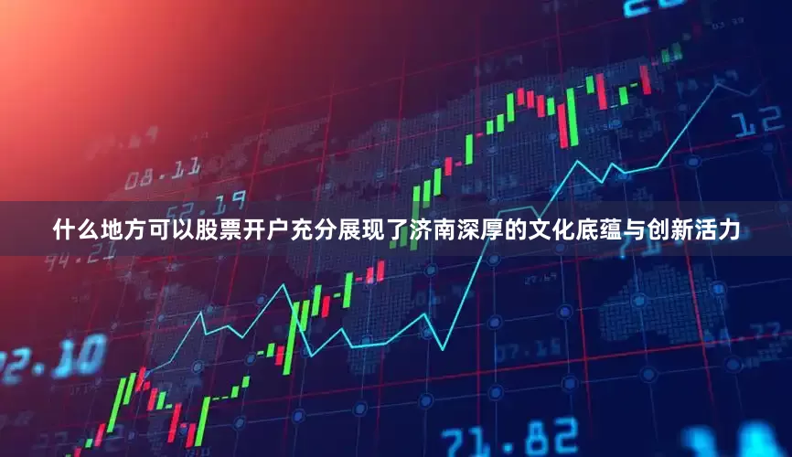 什么地方可以股票开户充分展现了济南深厚的文化底蕴与创新活力