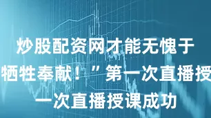 炒股配资网才能无愧于他们的牺牲奉献！”第一次直播授课成功