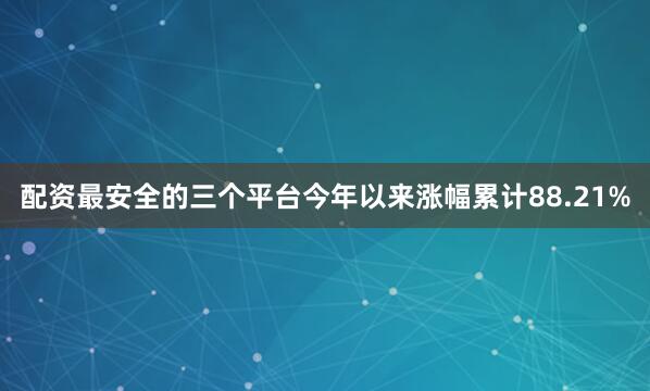 配资最安全的三个平台今年以来涨幅累计88.21%