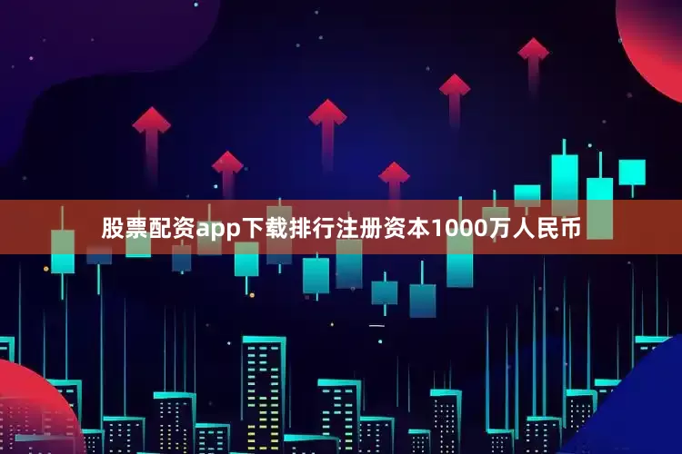 股票配资app下载排行注册资本1000万人民币