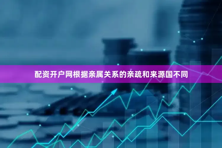 配资开户网根据亲属关系的亲疏和来源国不同